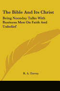 The Bible And Its Christ: Being Noonday Talks With Business Men On Faith And Unbelief