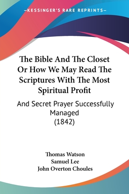 The Bible And The Closet Or How We May Read The Scriptures With The Most Spiritual Profit: And Secret Prayer Successfully Managed (1842) - Watson, Thomas, and Lee, Samuel, and Choules, John Overton (Editor)