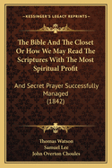 The Bible And The Closet Or How We May Read The Scriptures With The Most Spiritual Profit: And Secret Prayer Successfully Managed (1842)