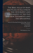 The Bible Atlas of Maps and Plans to Illustrate the Geography and Topography of the Old and New Testaments and the Apocrypha: With Explanatory Notes