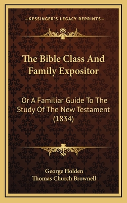 The Bible Class And Family Expositor: Or A Familiar Guide To The Study Of The New Testament (1834) - Holden, George, and Brownell, Thomas Church (Editor)