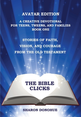 The Bible Clicks, Avatar Edition, A Creative Devotional for Teens, Tweens, and Families, Book One: Stories of Faith, Vision, and Courage from the Old Testament - Donohue, Sharon