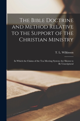 The Bible Doctrine and Method Relative to the Support of the Christian Ministry [microform]: in Which the Claims of the Tea Meeting System Are Shown to Be Unscriptural - Wilkinson, T L (Thomas Lottridge) (Creator)