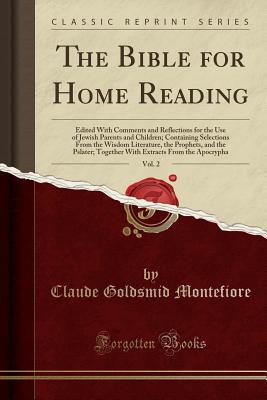 The Bible for Home Reading, Vol. 2: Edited with Comments and Reflections for the Use of Jewish Parents and Children; Containing Selections from the Wisdom Literature, the Prophets, and the Pslater; Together with Extracts from the Apocrypha - Montefiore, Claude Goldsmid