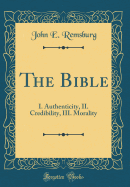 The Bible: I. Authenticity, II. Credibility, III. Morality (Classic Reprint)