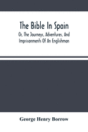 The Bible In Spain: Or, The Journeys, Adventures, And Imprisonments Of An Englishman, In An Attempt To Circulate The Scriptures In The Peninsula
