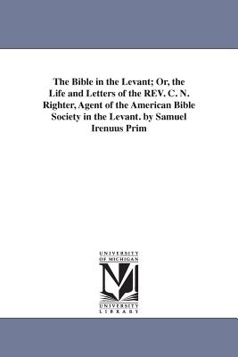 The Bible in the Levant; Or, the Life and Letters of the REV. C. N. Righter, Agent of the American Bible Society in the Levant. by Samuel Irenuus Prim - Prime, Samuel Irenaeus