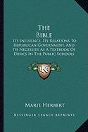 The Bible: Its Influence, Its Relations To Republican Government, And Its Necessity As A Textbook Of Ethics In The Public Schools (1876) - Herbert, Marie