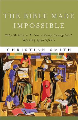 The Bible Made Impossible: Why Biblicism Is Not a Truly Evangelical Reading of Scripture - Smith, Christian