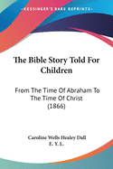 The Bible Story Told For Children: From The Time Of Abraham To The Time Of Christ (1866)