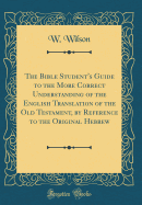 The Bible Student's Guide to the More Correct Understanding of the English Translation of the Old Testament, by Reference to the Original Hebrew (Classic Reprint)