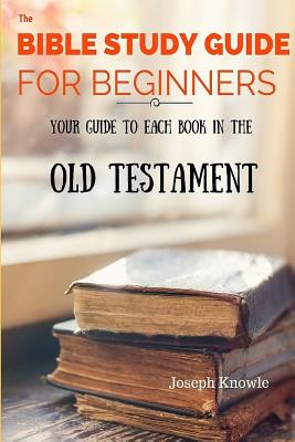 The Bible Study Guide For Beginners: Your Guide To Each Book In The Old Testament - Knowle, Joseph