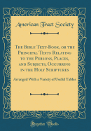 The Bible Text-Book, or the Principal Texts Relating to the Persons, Places, and Subjects, Occurring in the Holy Scriptures: Arranged with a Variety of Useful Tables (Classic Reprint)