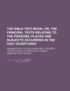 The Bible Text-Book, or the Principal Texts Relating to the Persons, Places, and Subjects, Occurring in the Holy Scriptures: Arranged with a Variety of Useful Tables (Classic Reprint)