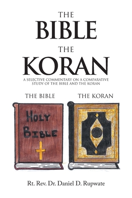 The Bible the Koran: A Selective Commentary on a Comparative Study of the Bible and the Koran - Rupwate, Rt Daniel D