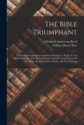 The Bible Triumphant: Twelve Dozen Sceptical Arguments Refuted. A Reply To An Infidel Work [by W.h. Burr] Entitled 144 Self-contradictions Of The Bible. Revised, With A Preface, By H.l. Hastings - Reed, Elizabeth Armstrong, and William Henry Burr (Creator)