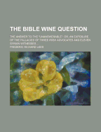 The Bible Wine Question: the Answer to the "Unanswerable" Or, an Exposure of the Fallacies of Three Irish Advocates and Eleven Syrian Witnesses