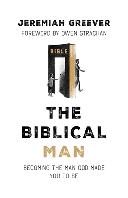 The Biblical Man: Becoming the Man God Made You to Be - Greever, Jeremiah, and Strachan, Owen (Foreword by)