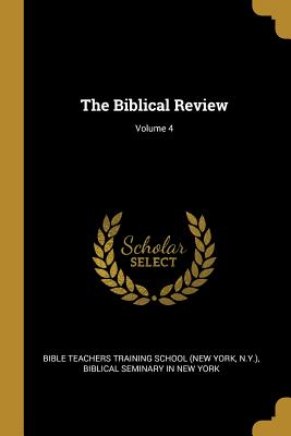 The Biblical Review; Volume 4 - Bible Teachers Training School (New York (Creator), and N y ), and Biblical Seminary in New York (Creator)