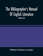 The Bibliographer'S Manual Of English Literature: Containing An Account Of Rare, Curious, And Useful Books, Published In Or Relating To Great Britain And Ireland, From The Invention Of Printing; With Bibliographical And Critical Notices, Collations Of...