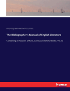 The Bibliographer's Manual of English Literature: Containing an Account of Rare, Curious and Useful Books. Vol. IV