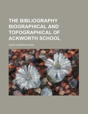 The Bibliography [Biographical and Topographical] of Ackworth School - Nodal, John Howard