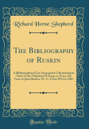 The Bibliography of Ruskin: A Bibliographical List Arranged in Chronological Order of the Published Writings in Prose and Verse of John Ruskin, M. A.; From 1834 to 1881 (Classic Reprint)