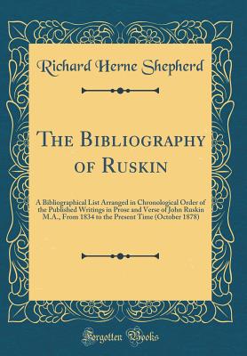 The Bibliography of Ruskin: A Bibliographical List Arranged in Chronological Order of the Published Writings in Prose and Verse of John Ruskin M.A., from 1834 to the Present Time (October 1878) (Classic Reprint) - Shepherd, Richard Herne