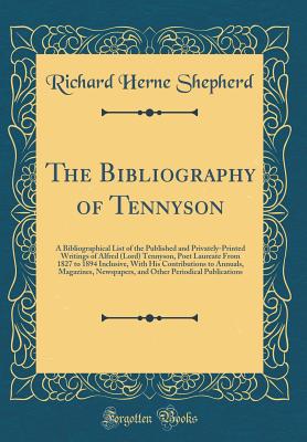 The Bibliography of Tennyson: A Bibliographical List of the Published and Privately-Printed Writings of Alfred (Lord) Tennyson, Poet Laureate from 1827 to 1894 Inclusive, with His Contributions to Annuals, Magazines, Newspapers, and Other Periodical Publi - Shepherd, Richard Herne