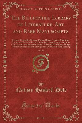 The Bibliophile Library of Literature, Art and Rare Manuscripts, Vol. 17: History, Biography, Science, Poetry, Drama, Travel, Adventure, Fiction, and Rare and Little-Known Literature from the Archives of the Great Libraries of the World; A Record of the G - Dole, Nathan Haskell