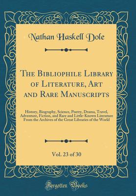 The Bibliophile Library of Literature, Art and Rare Manuscripts, Vol. 23 of 30: History, Biography, Science, Poetry, Drama, Travel, Adventure, Fiction, and Rare and Little-Known Literature from the Archives of the Great Libraries of the World - Dole, Nathan Haskell