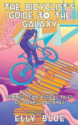 The Bicyclist's Guide to the Galaxy: Feminist, Fantastical Tales of Books and Bikes - Blue, Elly (Editor)