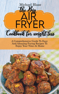 The Big Air Fryer Cookbook for weight loss: A Comprehensive Guide To Easy And Amazing Frying Recipes To Enjoy Your Time At Home.
