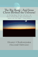 The Big Bang--And Jesus Christ Birthed the Universe!: In the Big Bang: The Sun, the Stars, the Quasi and the Moons Were All Birthed to Reflect the Tru