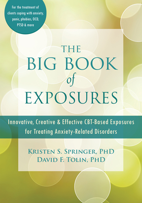 The Big Book of Exposures: Innovative, Creative, and Effective Cbt-Based Exposures for Treating Anxiety-Related Disorders - Springer, Kristen S, PhD, and Tolin, David F, PhD, Abpp