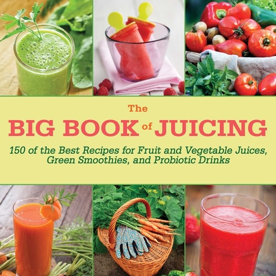 The Big Book of Juicing: 150 of the Best Recipes for Fruit and Vegetable Juices, Green Smoothies, and Probiotic Drinks - Skyhorse Publishing