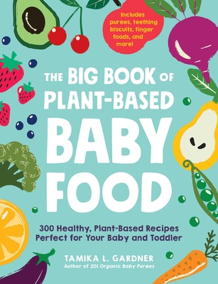 The Big Book of Plant-Based Baby Food: 300 Healthy, Plant-Based Recipes Perfect for Your Baby and Toddler - Gardner, Tamika L