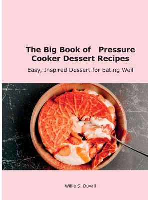 The Big Book of Pressure Cooker Dessert Recipes: Easy, Inspired Dessert for Eating Well - Duvall, Willie S