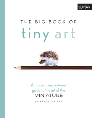 The Big Book of Tiny Art: A Modern, Inspirational Guide to the Art of the Miniature - Libecap, Karen
