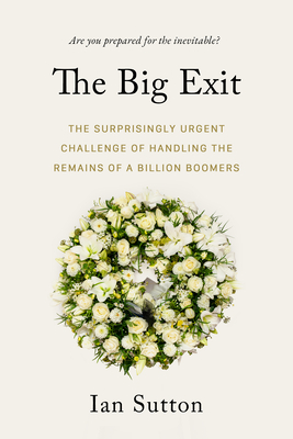 The Big Exit: The Surprisingly Urgent Challenge of Handling the Remains of a Billion Boomers - Sutton, Ian