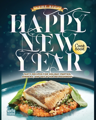 The Big Happy New Year Cookbook: Tasty Recipes for Holiday Parties, Dinners, and Day-After Refreshment - Stanford, Martha