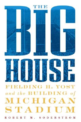 The Big House: Fielding H. Yost and the Building of Michigan Stadium - Soderstrom, Robert M