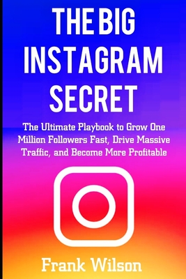 The Big Instagram Secret: The Ultimate Guide Playbook to Grow One Million Followers Fast, Drive Massive Traffic, and Become More Profitable - Wilson, Frank