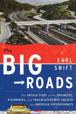 The Big Roads: The Untold Story of the Engineers, Visionaries, and Trailblazers Who Created the American Superhighways - Swift, Earl, Mr.