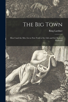 The Big Town: How I and the Mrs. Go to New York to See Life and Get Katie a Husband - Lardner, Ring 1885-1933