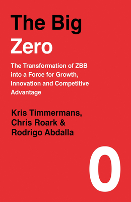 The Big Zero: The Transformation of ZBB into a Force for Growth, Innovation and Competitive Advantage - Timmermans, Kris, and Roark, Chris, and Abdalla, Rodrigo