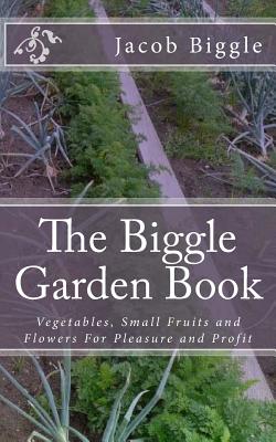 The Biggle Garden Book: Vegetables, Small Fruits and Flowers for Pleasure and Profit - Biggle, Jacob, and Chambers, Jackson (Introduction by)