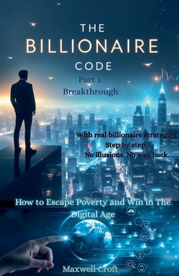 THE BILLIONAIRE CODE How to Escape Poverty and Win in  he Digital Age PART ONE BREAKTHROUGH - Croft, Maxwell