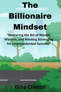 The Billionaire Mindset: Mastering the Art of Wealth, Wisdom, and Winning Strategies for Unprecedented Success