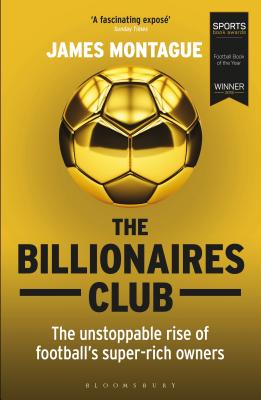 The Billionaires Club: The Unstoppable Rise of Football's Super-rich Owners WINNER FOOTBALL BOOK OF THE YEAR, SPORTS BOOK AWARDS 2018 - Montague, James